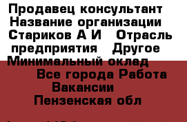 Продавец-консультант › Название организации ­ Стариков А.И › Отрасль предприятия ­ Другое › Минимальный оклад ­ 14 000 - Все города Работа » Вакансии   . Пензенская обл.